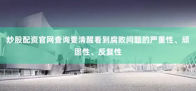炒股配资官网查询要清醒看到腐败问题的严重性、顽固性、反复性