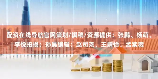 配资在线导航官网策划/撰稿/资源提供：张鹏、杨萌、李悦拍摄：孙昊编辑：赵司尧、王婧怡、孟紫薇