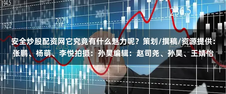 安全炒股配资网它究竟有什么魅力呢？策划/撰稿/资源提供：张鹏、杨萌、李悦拍摄：孙昊编辑：赵司尧、孙昊、王婧怡