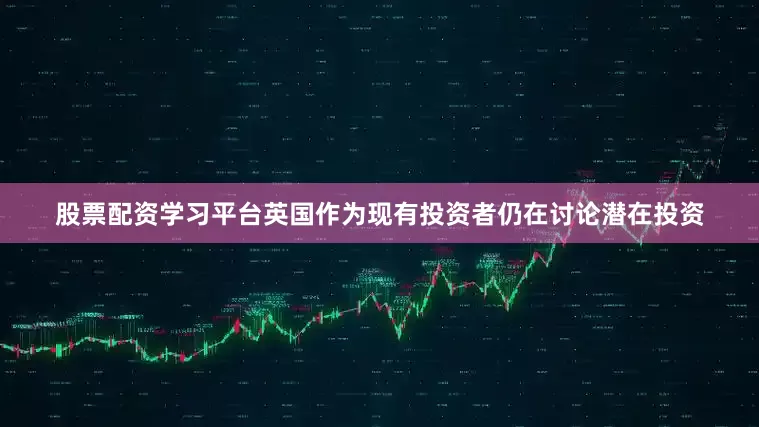股票配资学习平台英国作为现有投资者仍在讨论潜在投资