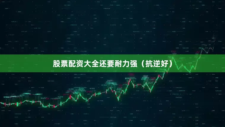 股票配资大全还要耐力强（抗逆好）