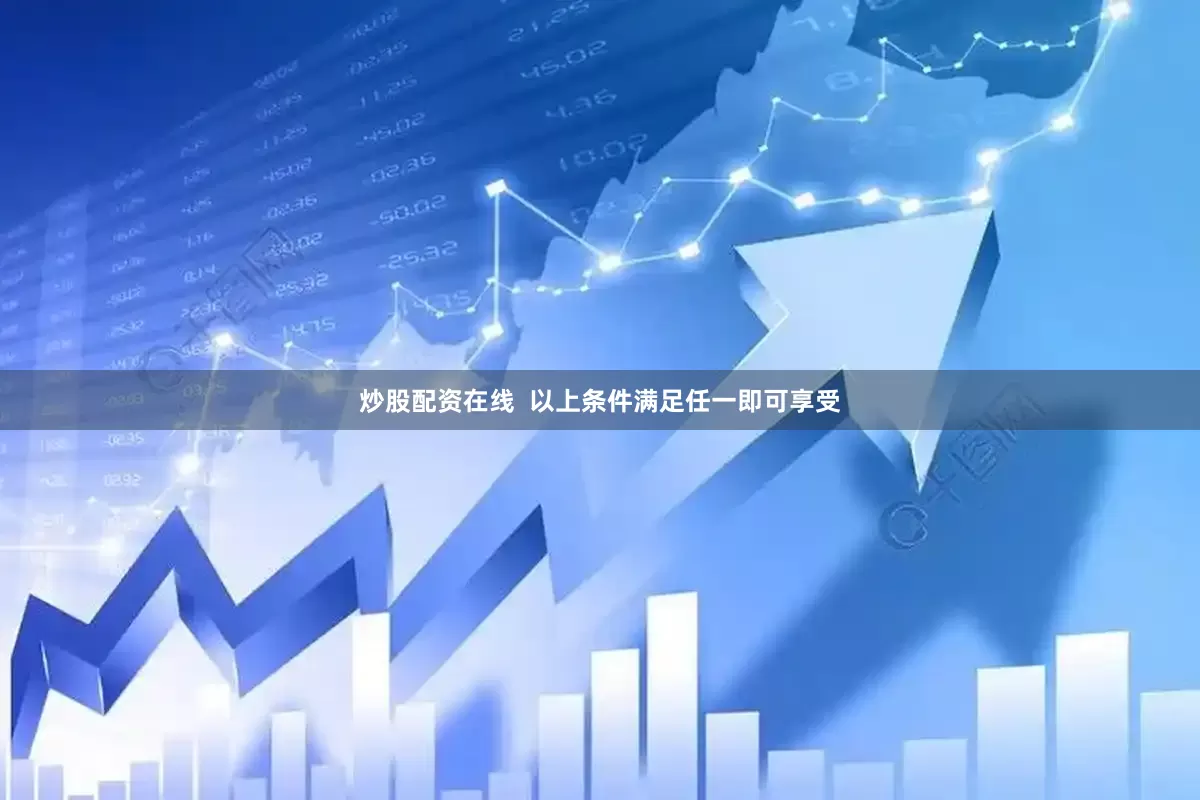 炒股配资在线  以上条件满足任一即可享受