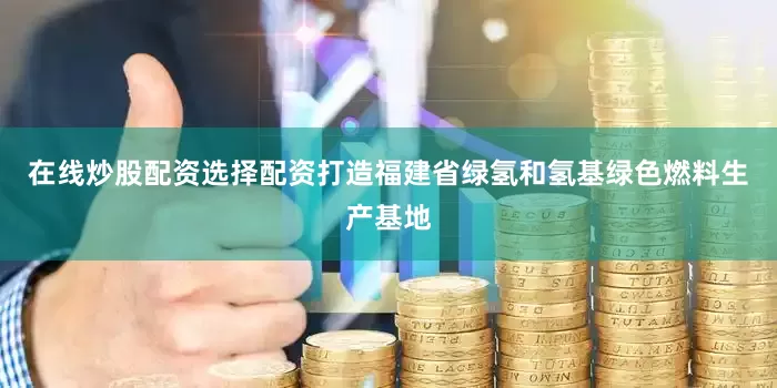 在线炒股配资选择配资打造福建省绿氢和氢基绿色燃料生产基地