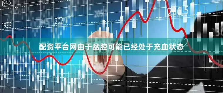 配资平台网由于盆腔可能已经处于充血状态