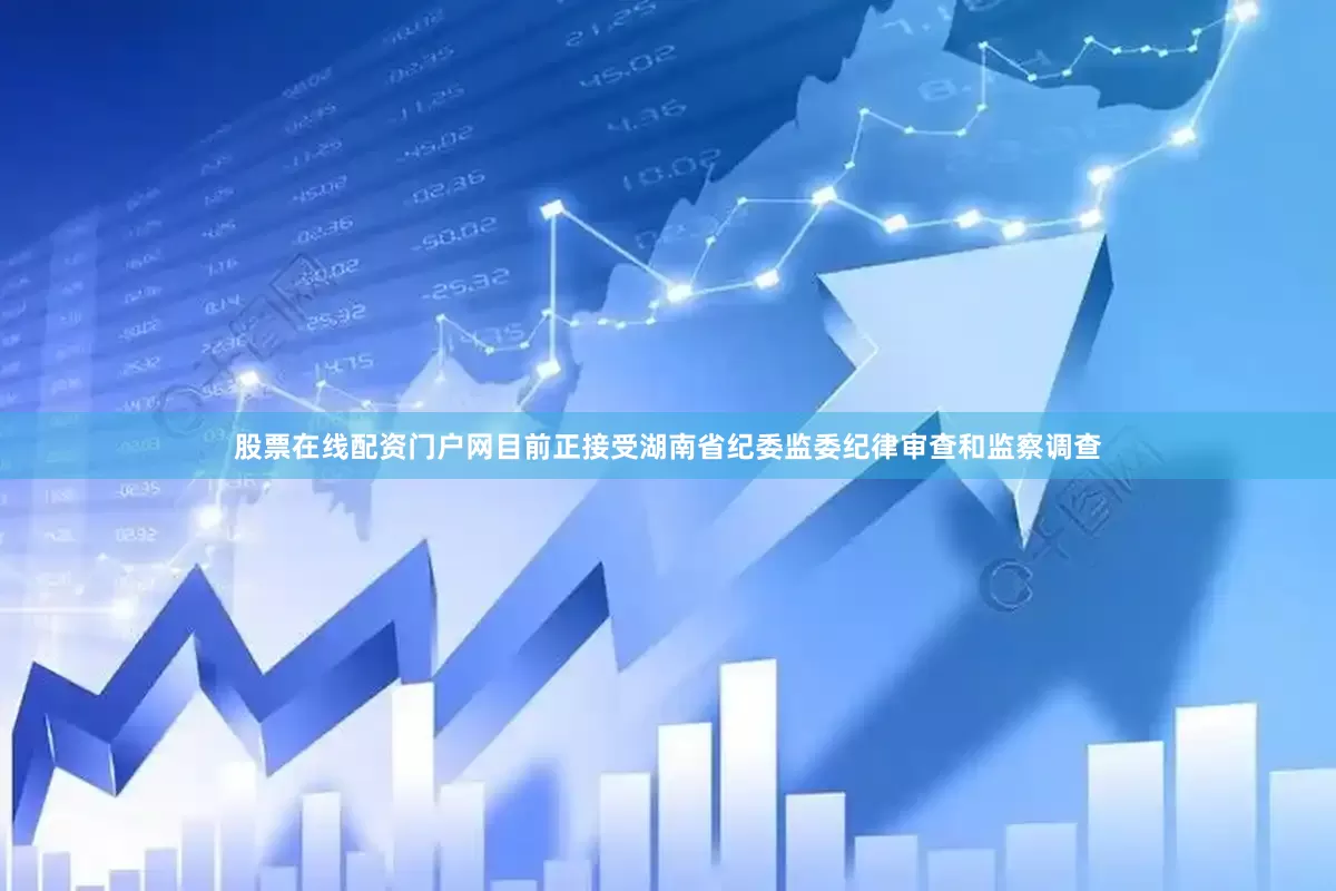 股票在线配资门户网目前正接受湖南省纪委监委纪律审查和监察调查