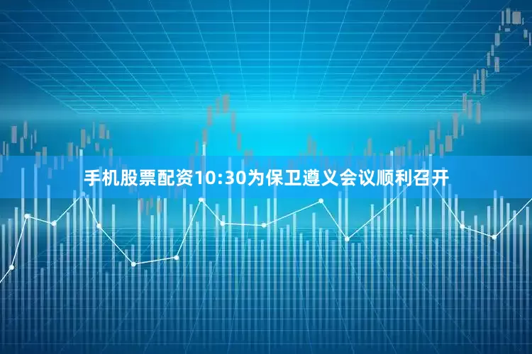 手机股票配资10:30为保卫遵义会议顺利召开