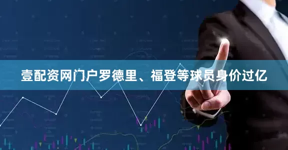 壹配资网门户罗德里、福登等球员身价过亿