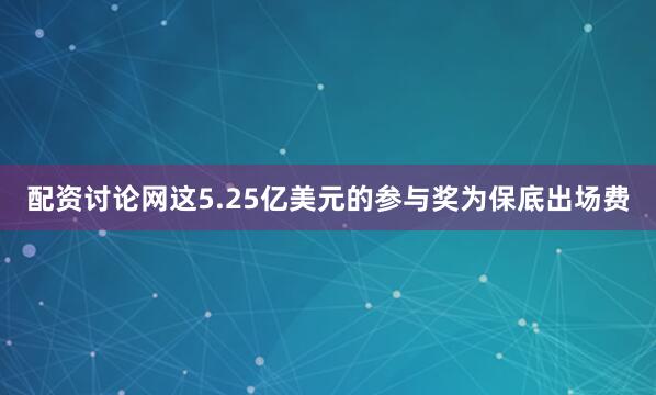 配资讨论网这5.25亿美元的参与奖为保底出场费