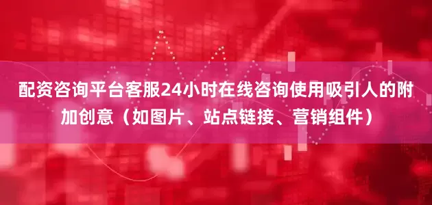 配资咨询平台客服24小时在线咨询使用吸引人的附加创意（如图片、站点链接、营销组件）