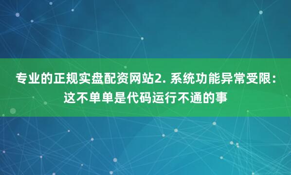 专业的正规实盘配资网站2. 系统功能异常受限：这不单单是代码运行不通的事