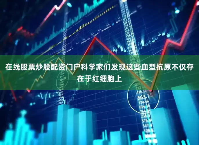 在线股票炒股配资门户科学家们发现这些血型抗原不仅存在于红细胞上