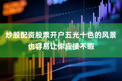 炒股配资股票开户五光十色的风景也容易让你应接不暇