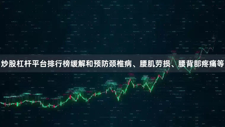 炒股杠杆平台排行榜缓解和预防颈椎病、腰肌劳损、腰背部疼痛等