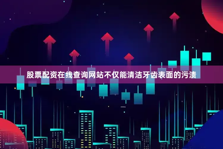 股票配资在线查询网站不仅能清洁牙齿表面的污渍