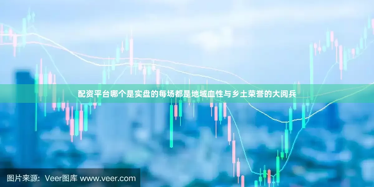 配资平台哪个是实盘的每场都是地域血性与乡土荣誉的大阅兵