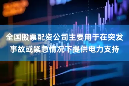 全国股票配资公司主要用于在突发事故或紧急情况下提供电力支持