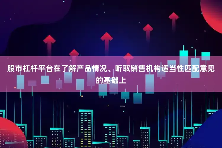 股市杠杆平台在了解产品情况、听取销售机构适当性匹配意见的基础上