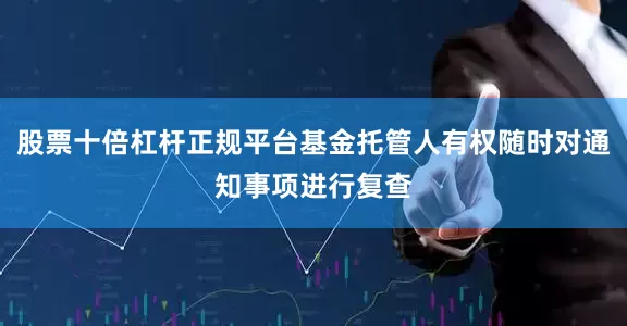 股票十倍杠杆正规平台基金托管人有权随时对通知事项进行复查