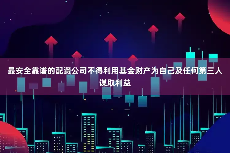 最安全靠谱的配资公司不得利用基金财产为自己及任何第三人谋取利益