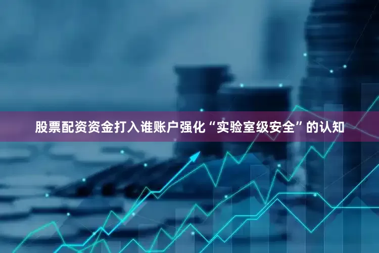股票配资资金打入谁账户强化“实验室级安全”的认知
