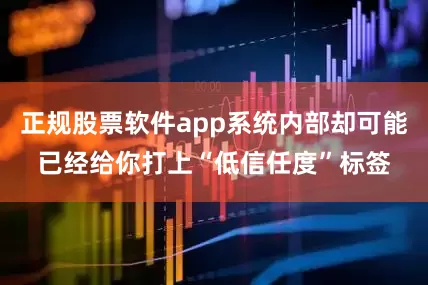 正规股票软件app系统内部却可能已经给你打上“低信任度”标签