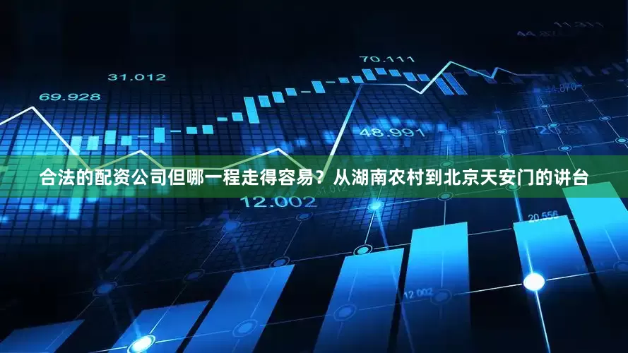 合法的配资公司但哪一程走得容易？从湖南农村到北京天安门的讲台
