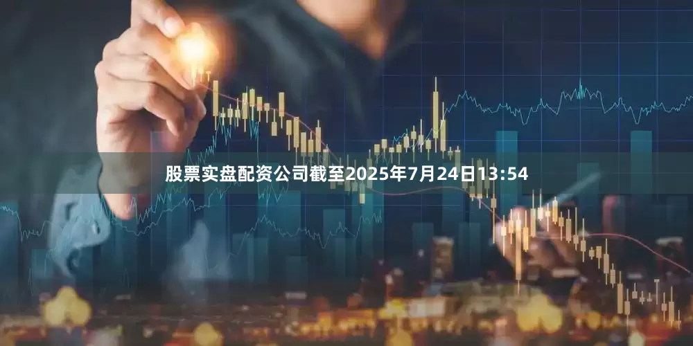 股票实盘配资公司截至2025年7月24日13:54