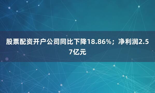 股票配资开户公司同比下降18.86%；净利润2.57亿元