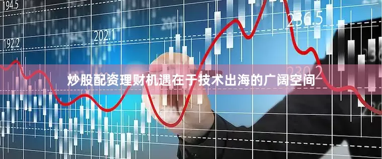 炒股配资理财机遇在于技术出海的广阔空间