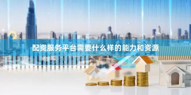 配资服务平台需要什么样的能力和资源
