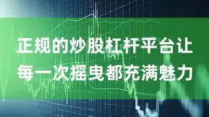 正规的炒股杠杆平台让每一次摇曳都充满魅力