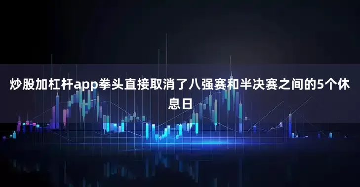 炒股加杠杆app拳头直接取消了八强赛和半决赛之间的5个休息日