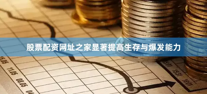 股票配资网址之家显著提高生存与爆发能力