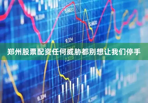 郑州股票配资任何威胁都别想让我们停手