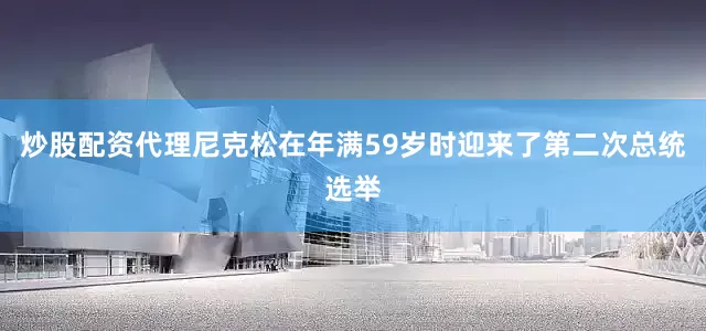 炒股配资代理尼克松在年满59岁时迎来了第二次总统选举
