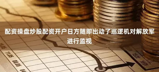配资操盘炒股配资开户日方随即出动了巡逻机对解放军进行监视