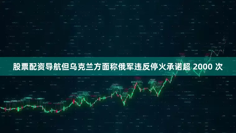 股票配资导航但乌克兰方面称俄军违反停火承诺超 2000 次