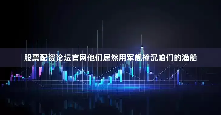 股票配资论坛官网他们居然用军舰撞沉咱们的渔船