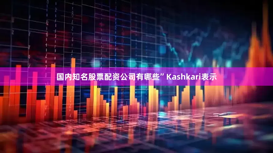 国内知名股票配资公司有哪些”Kashkari表示