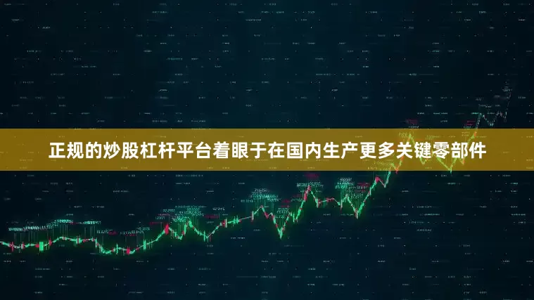 正规的炒股杠杆平台着眼于在国内生产更多关键零部件