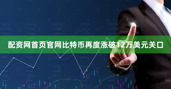 配资网首页官网比特币再度涨破12万美元关口
