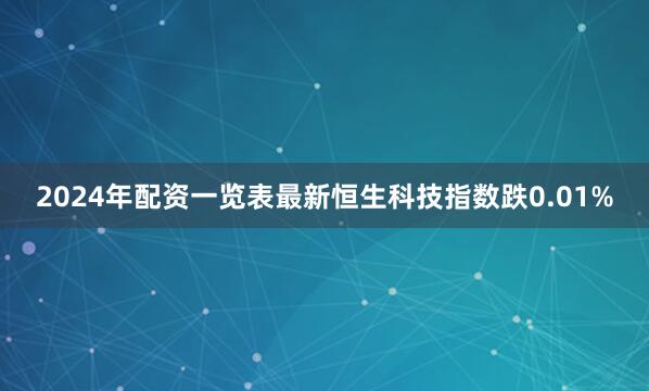 2024年配资一览表最新恒生科技指数跌0.01%