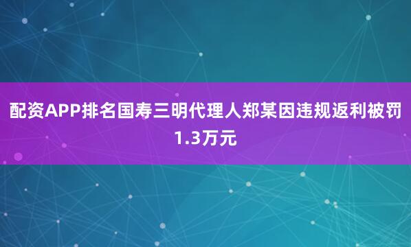 配资APP排名国寿三明代理人郑某因违规返利被罚1.3万元