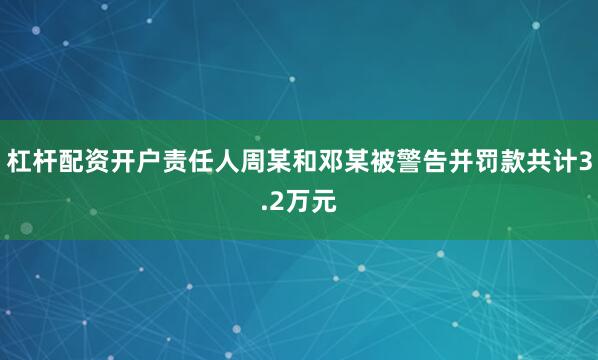 杠杆配资开户责任人周某和邓某被警告并罚款共计3.2万元
