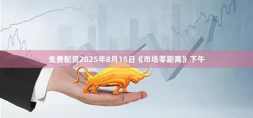免费配资2025年8月18日《市场零距离》下午