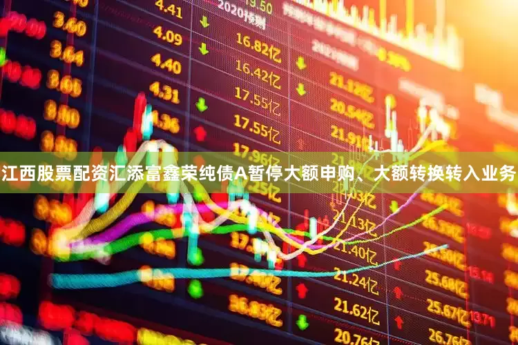 江西股票配资汇添富鑫荣纯债A暂停大额申购、大额转换转入业务