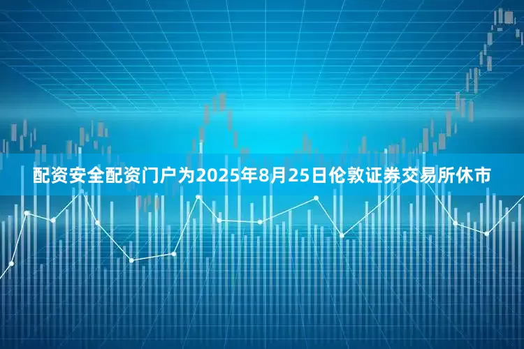 配资安全配资门户为2025年8月25日伦敦证券交易所休市