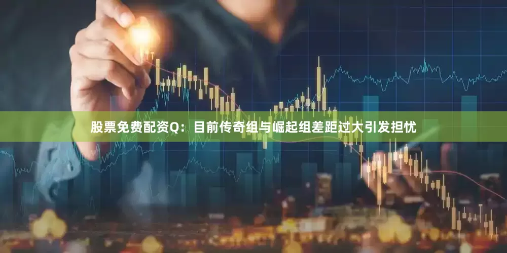 股票免费配资Q：目前传奇组与崛起组差距过大引发担忧
