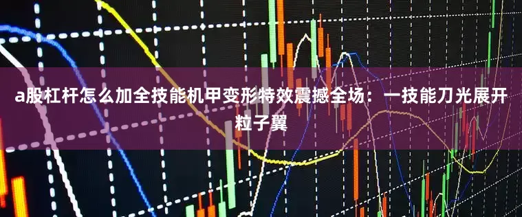 a股杠杆怎么加全技能机甲变形特效震撼全场：一技能刀光展开粒子翼