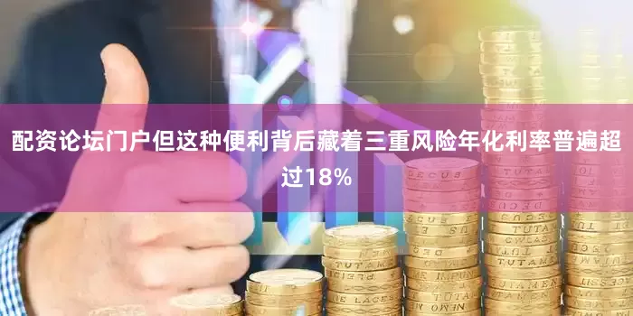 配资论坛门户但这种便利背后藏着三重风险年化利率普遍超过18%